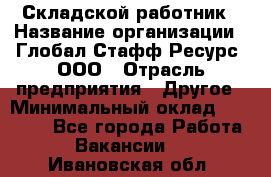 Складской работник › Название организации ­ Глобал Стафф Ресурс, ООО › Отрасль предприятия ­ Другое › Минимальный оклад ­ 30 000 - Все города Работа » Вакансии   . Ивановская обл.